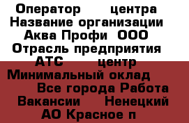 Оператор Call-центра › Название организации ­ Аква Профи, ООО › Отрасль предприятия ­ АТС, call-центр › Минимальный оклад ­ 22 000 - Все города Работа » Вакансии   . Ненецкий АО,Красное п.